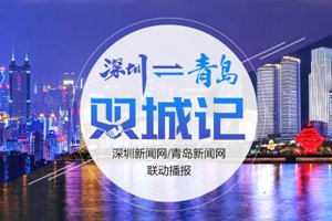 深圳新闻网青岛新闻网城际联动 讲好跨越发展“双城记”