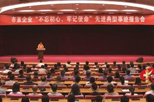 市直企业“不忘初心、牢记使命”先进事迹报告会举行